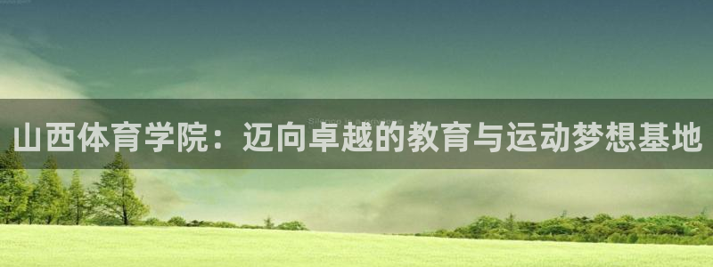 xc体育：山西体育学院：迈向卓越的教育与运动梦想基地