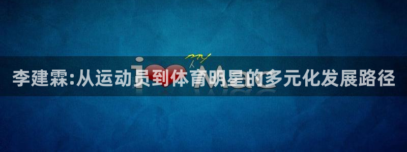 xc体育app官方网站：李建霖:从运动员到体育明星的多元化发展路径