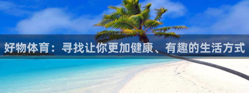 xc体育app官方网站：好物体育：寻找让你更加健康、有趣的生活方式